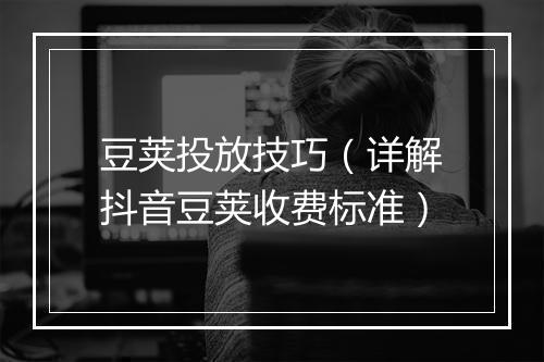 豆荚投放技巧（详解抖音豆荚收费标准）