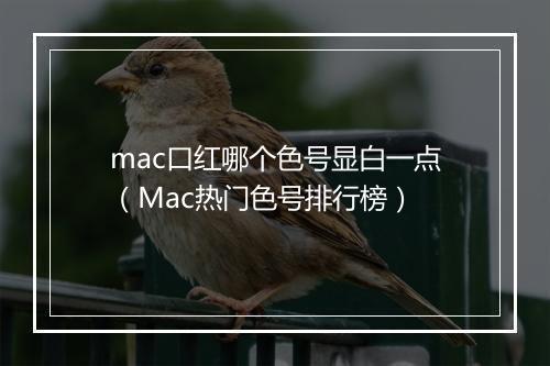 mac口红哪个色号显白一点（Mac热门色号排行榜）