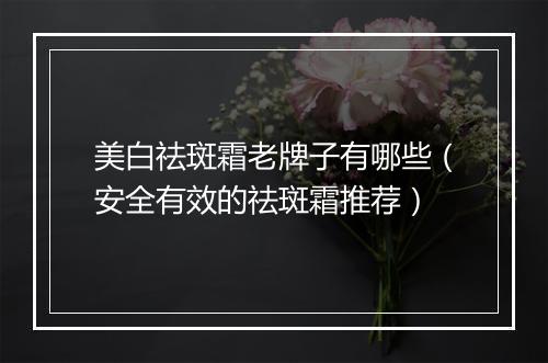 美白祛斑霜老牌子有哪些（安全有效的祛斑霜推荐）