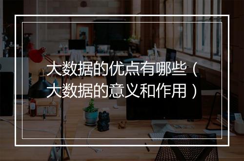 大数据的优点有哪些（大数据的意义和作用）