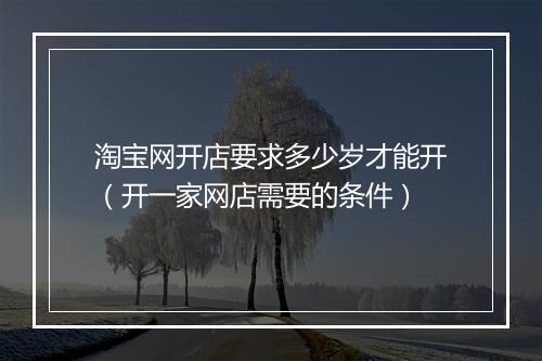 淘宝网开店要求多少岁才能开（开一家网店需要的条件）