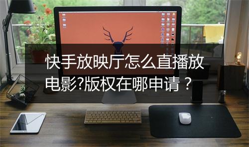 快手放映厅怎么直播放电影?版权在哪申请？