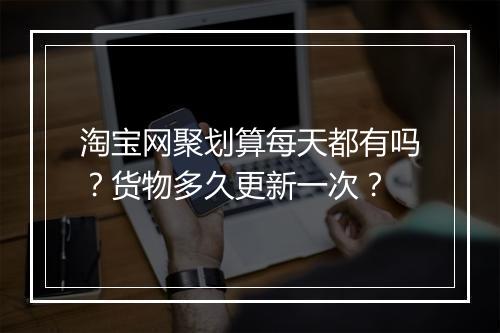 淘宝网聚划算每天都有吗？货物多久更新一次？