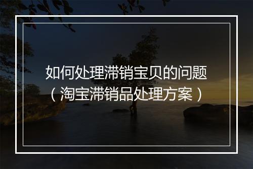 如何处理滞销宝贝的问题（淘宝滞销品处理方案）