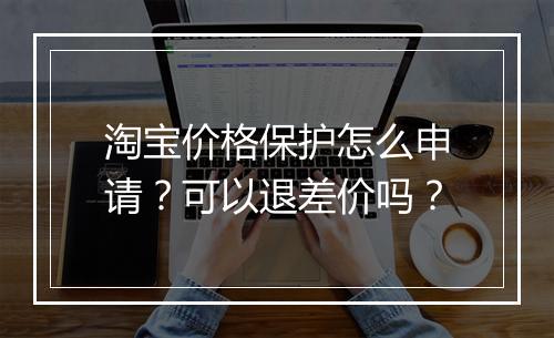 淘宝价格保护怎么申请？可以退差价吗？