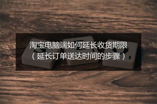 淘宝电脑端如何延长收货期限（延长订单送达时间的步骤）