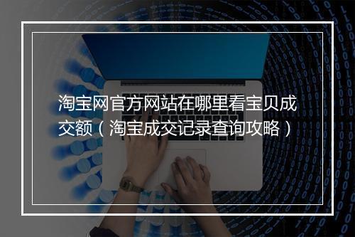 淘宝网官方网站在哪里看宝贝成交额（淘宝成交记录查询攻略）