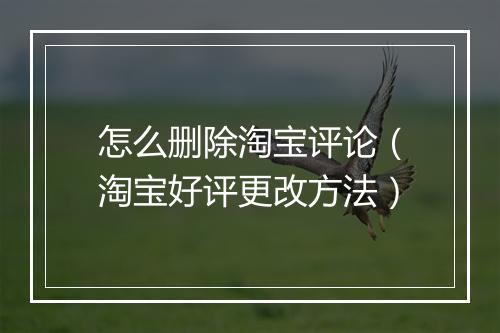 怎么删除淘宝评论（淘宝好评更改方法）