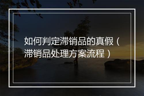 如何判定滞销品的真假（滞销品处理方案流程）