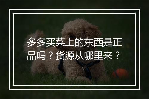 多多买菜上的东西是正品吗？货源从哪里来？