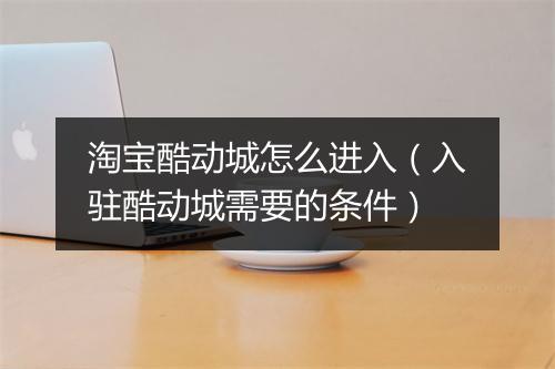 淘宝酷动城怎么进入（入驻酷动城需要的条件）