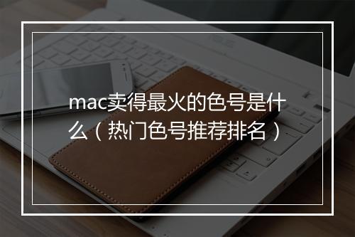 mac卖得最火的色号是什么（热门色号推荐排名）