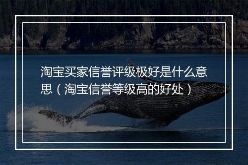淘宝买家信誉评级极好是什么意思（淘宝信誉等级高的好处）