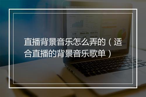 直播背景音乐怎么弄的（适合直播的背景音乐歌单）