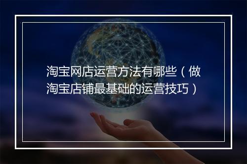 淘宝网店运营方法有哪些（做淘宝店铺最基础的运营技巧）