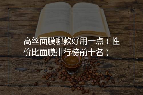 高丝面膜哪款好用一点（性价比面膜排行榜前十名）