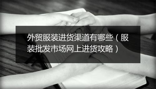 外贸服装进货渠道有哪些（服装批发市场网上进货攻略）
