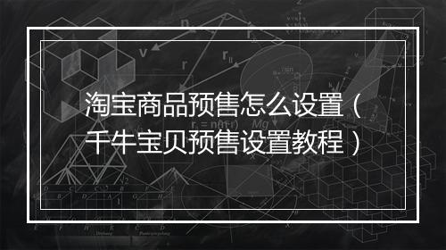 淘宝商品预售怎么设置（千牛宝贝预售设置教程）
