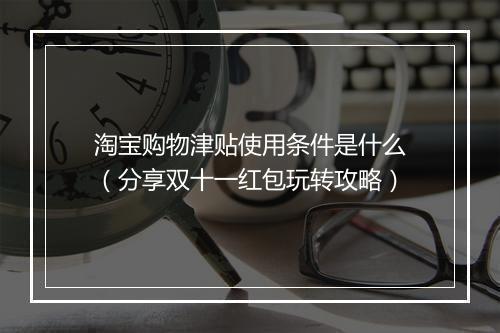 淘宝购物津贴使用条件是什么（分享双十一红包玩转攻略）