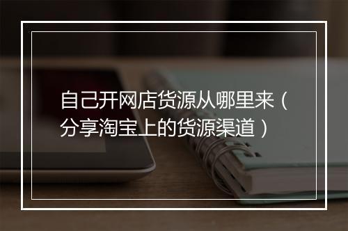 自己开网店货源从哪里来（分享淘宝上的货源渠道）