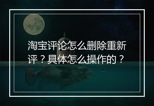 淘宝评论怎么删除重新评？具体怎么操作的？