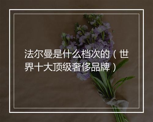 法尔曼是什么档次的（世界十大顶级奢侈品牌）