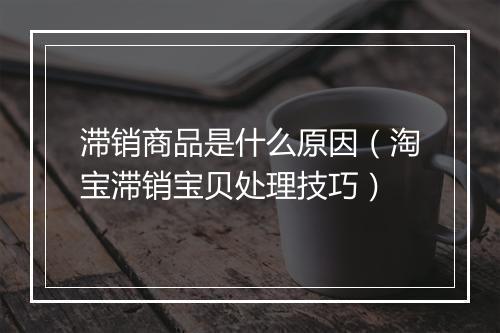 滞销商品是什么原因（淘宝滞销宝贝处理技巧）