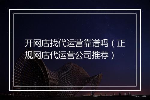 开网店找代运营靠谱吗（正规网店代运营公司推荐）