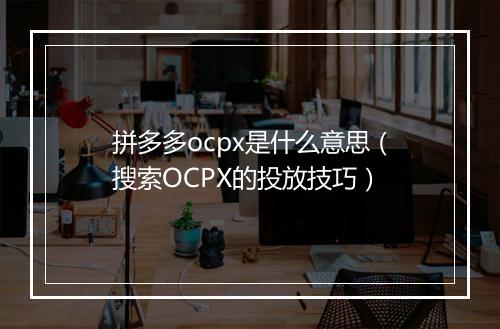 拼多多ocpx是什么意思（搜索OCPX的投放技巧）