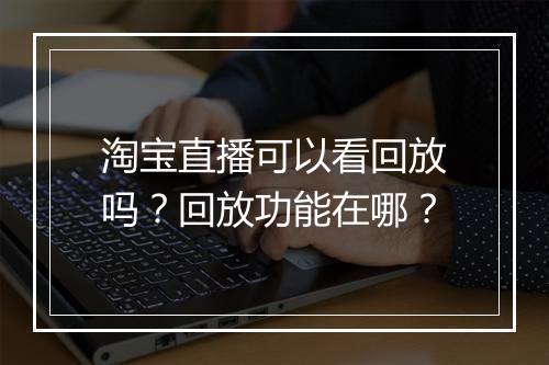 淘宝直播可以看回放吗？回放功能在哪？