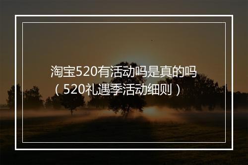 淘宝520有活动吗是真的吗（520礼遇季活动细则）