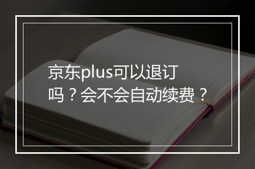 京东plus可以退订吗？会不会自动续费？