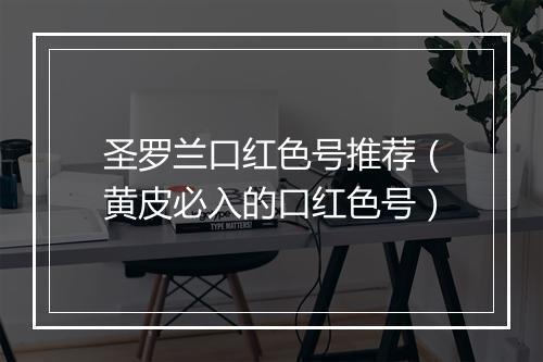 圣罗兰口红色号推荐（黄皮必入的口红色号）