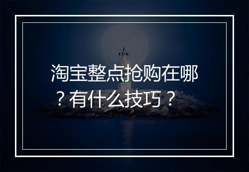 淘宝整点抢购在哪？有什么技巧？