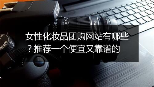 女性化妆品团购网站有哪些？推荐一个便宜又靠谱的