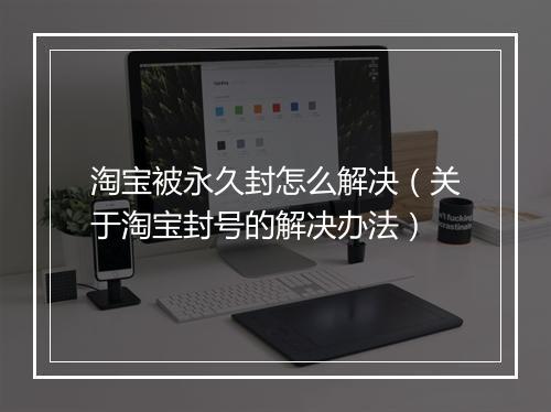 淘宝被永久封怎么解决（关于淘宝封号的解决办法）