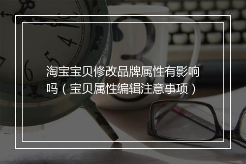 淘宝宝贝修改品牌属性有影响吗（宝贝属性编辑注意事项）