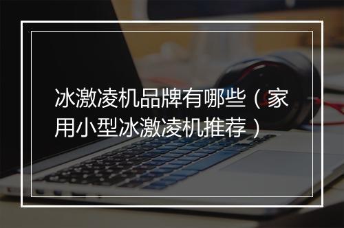 冰激凌机品牌有哪些（家用小型冰激凌机推荐）