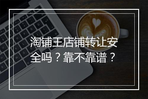 淘铺王店铺转让安全吗？靠不靠谱？