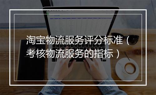 淘宝物流服务评分标准（考核物流服务的指标）
