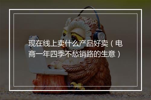 现在线上卖什么产品好卖（电商一年四季不愁销路的生意）