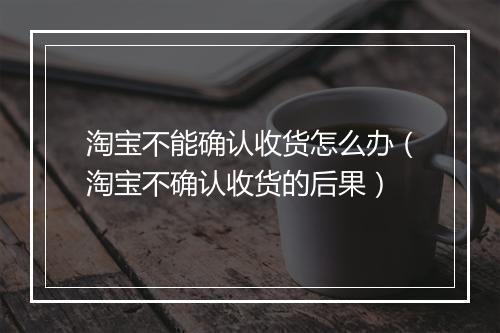 淘宝不能确认收货怎么办（淘宝不确认收货的后果）