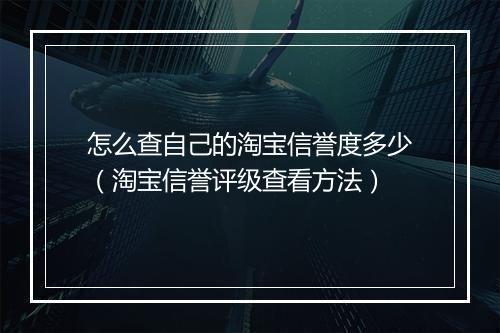 怎么查自己的淘宝信誉度多少（淘宝信誉评级查看方法）