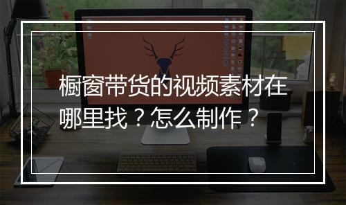 橱窗带货的视频素材在哪里找？怎么制作？