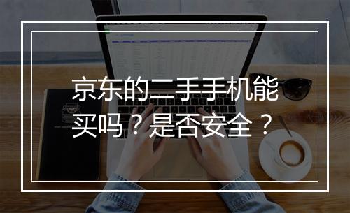 京东的二手手机能买吗？是否安全？