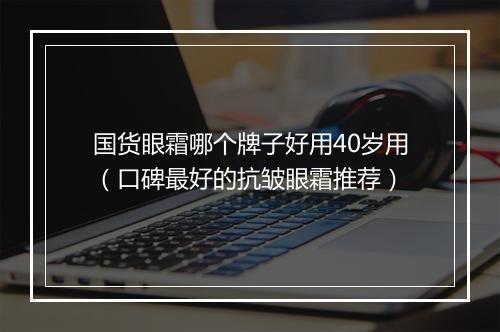 国货眼霜哪个牌子好用40岁用（口碑最好的抗皱眼霜推荐）