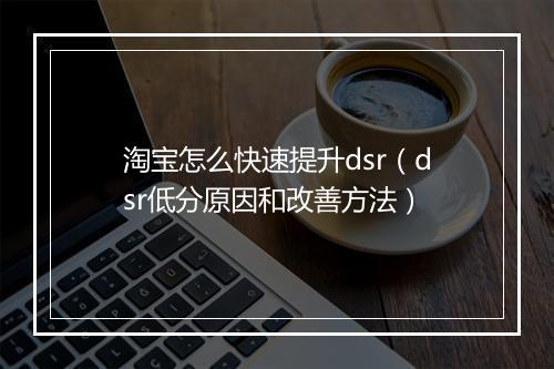 淘宝怎么快速提升dsr（dsr低分原因和改善方法）