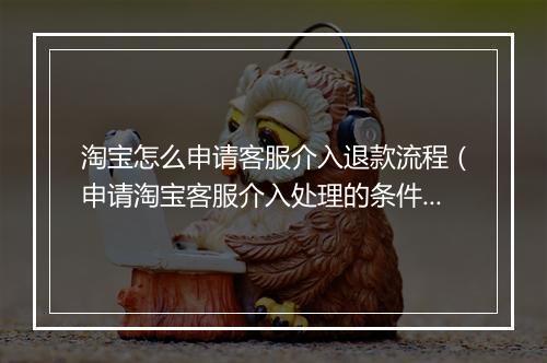 淘宝怎么申请客服介入退款流程（申请淘宝客服介入处理的条件）