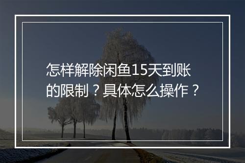 怎样解除闲鱼15天到账的限制？具体怎么操作？