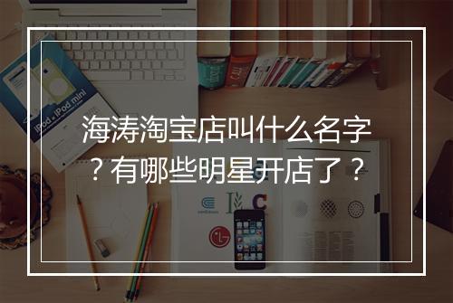 海涛淘宝店叫什么名字？有哪些明星开店了？